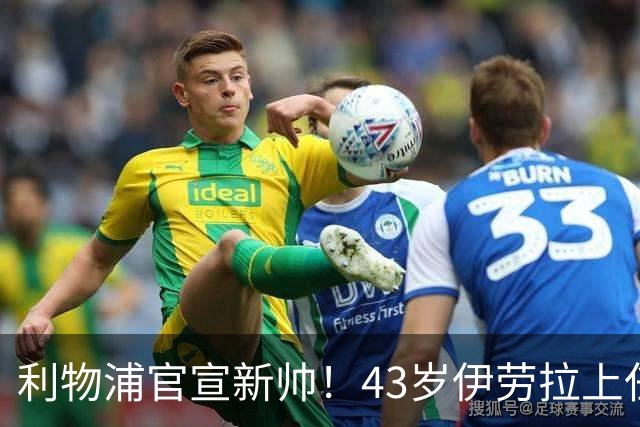 利物浦官宣新帅！43岁伊劳拉上任+签约2年，3大特质与克洛普神似